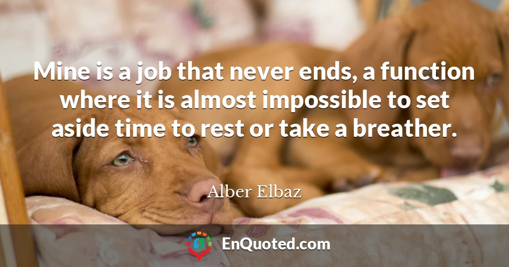 Mine is a job that never ends, a function where it is almost impossible to set aside time to rest or take a breather.