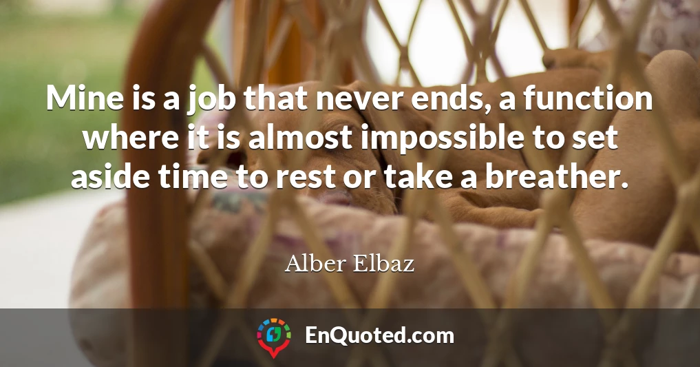 Mine is a job that never ends, a function where it is almost impossible to set aside time to rest or take a breather.