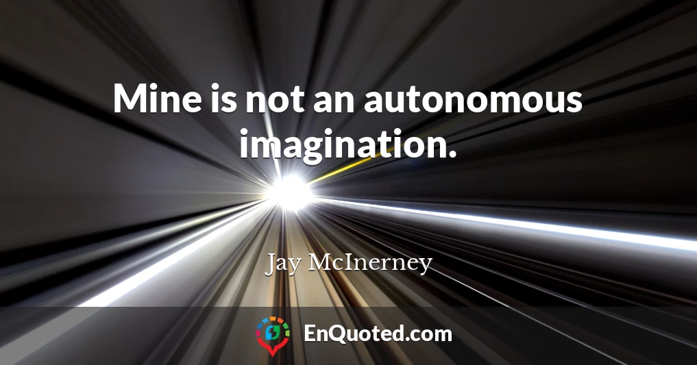 Mine is not an autonomous imagination.