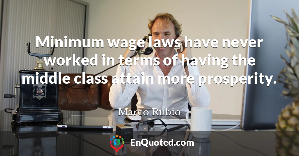 Minimum wage laws have never worked in terms of having the middle class attain more prosperity.