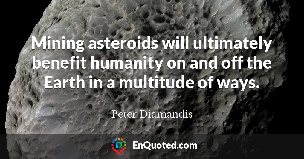 Mining asteroids will ultimately benefit humanity on and off the Earth in a multitude of ways.