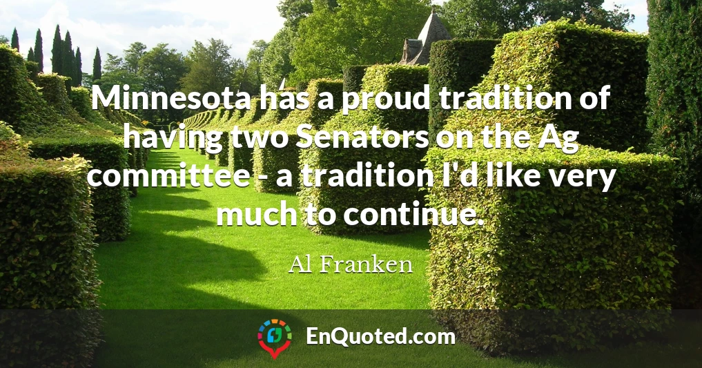 Minnesota has a proud tradition of having two Senators on the Ag committee - a tradition I'd like very much to continue.