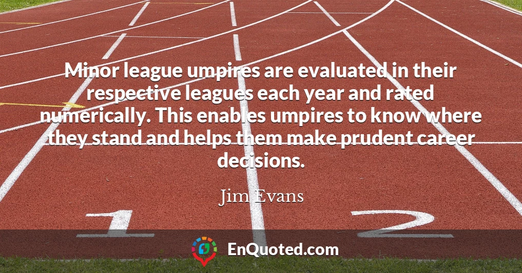 Minor league umpires are evaluated in their respective leagues each year and rated numerically. This enables umpires to know where they stand and helps them make prudent career decisions.