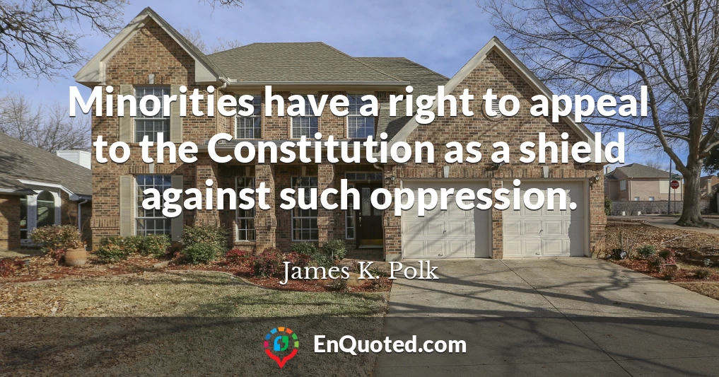 Minorities have a right to appeal to the Constitution as a shield against such oppression.