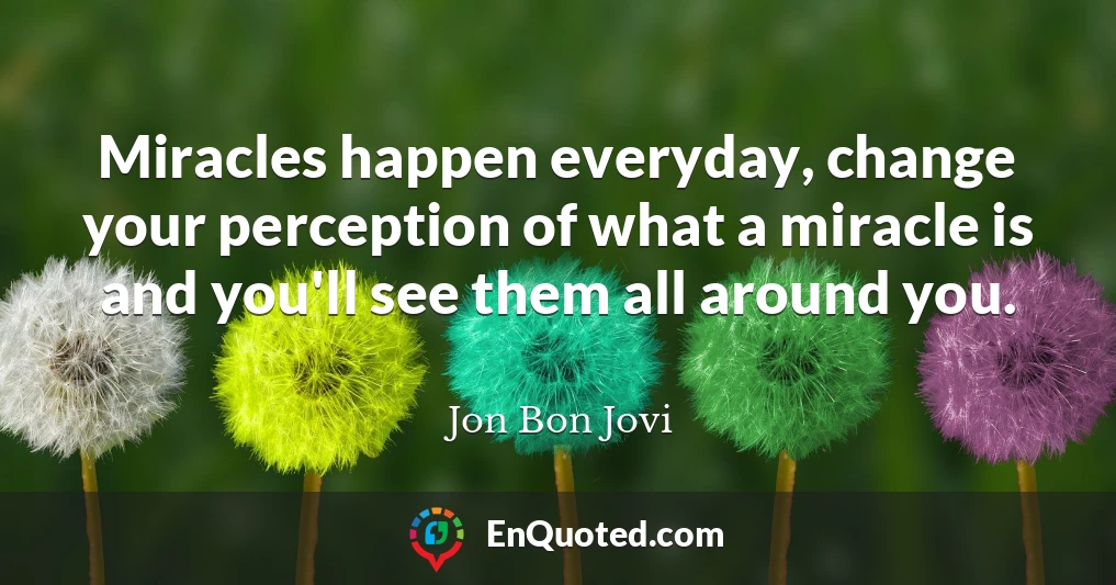 Miracles happen everyday, change your perception of what a miracle is and you'll see them all around you.