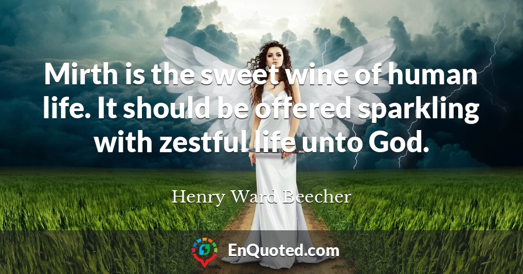 Mirth is the sweet wine of human life. It should be offered sparkling with zestful life unto God.