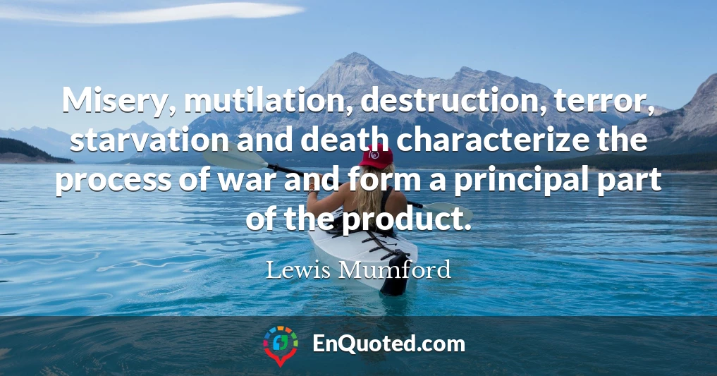 Misery, mutilation, destruction, terror, starvation and death characterize the process of war and form a principal part of the product.