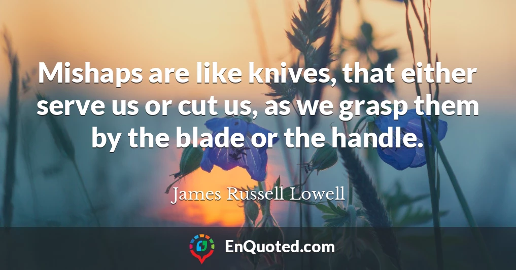 Mishaps are like knives, that either serve us or cut us, as we grasp them by the blade or the handle.
