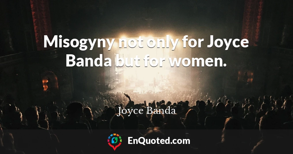 Misogyny not only for Joyce Banda but for women.
