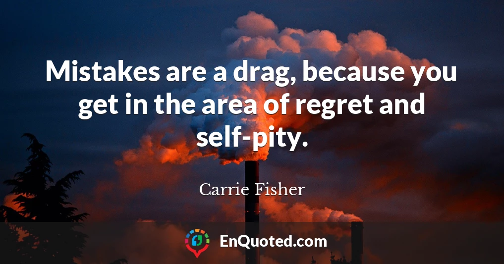 Mistakes are a drag, because you get in the area of regret and self-pity.