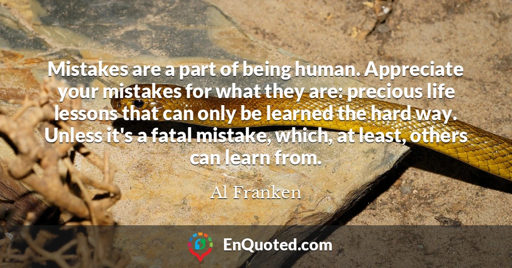 Mistakes are a part of being human. Appreciate your mistakes for what they are: precious life lessons that can only be learned the hard way. Unless it's a fatal mistake, which, at least, others can learn from.