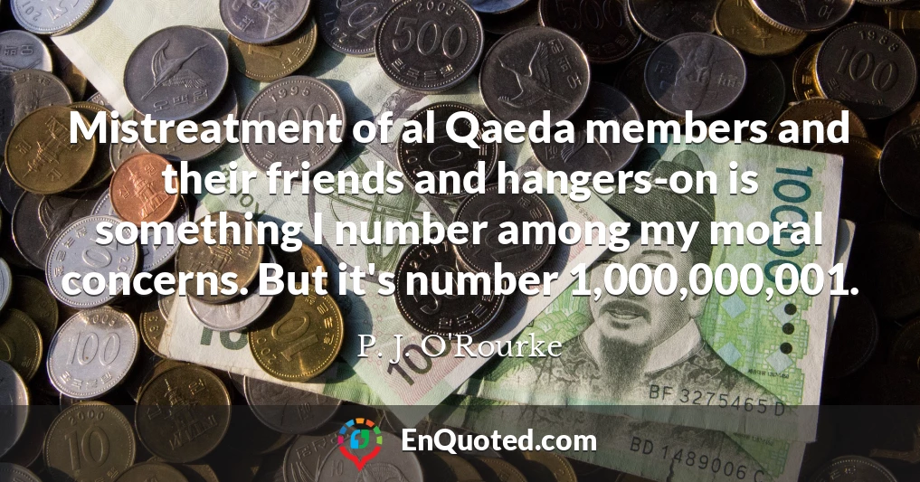 Mistreatment of al Qaeda members and their friends and hangers-on is something I number among my moral concerns. But it's number 1,000,000,001.