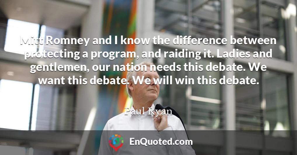 Mitt Romney and I know the difference between protecting a program, and raiding it. Ladies and gentlemen, our nation needs this debate. We want this debate. We will win this debate.