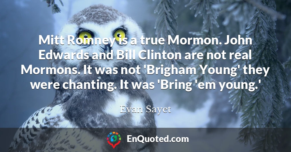 Mitt Romney is a true Mormon. John Edwards and Bill Clinton are not real Mormons. It was not 'Brigham Young' they were chanting. It was 'Bring 'em young.'