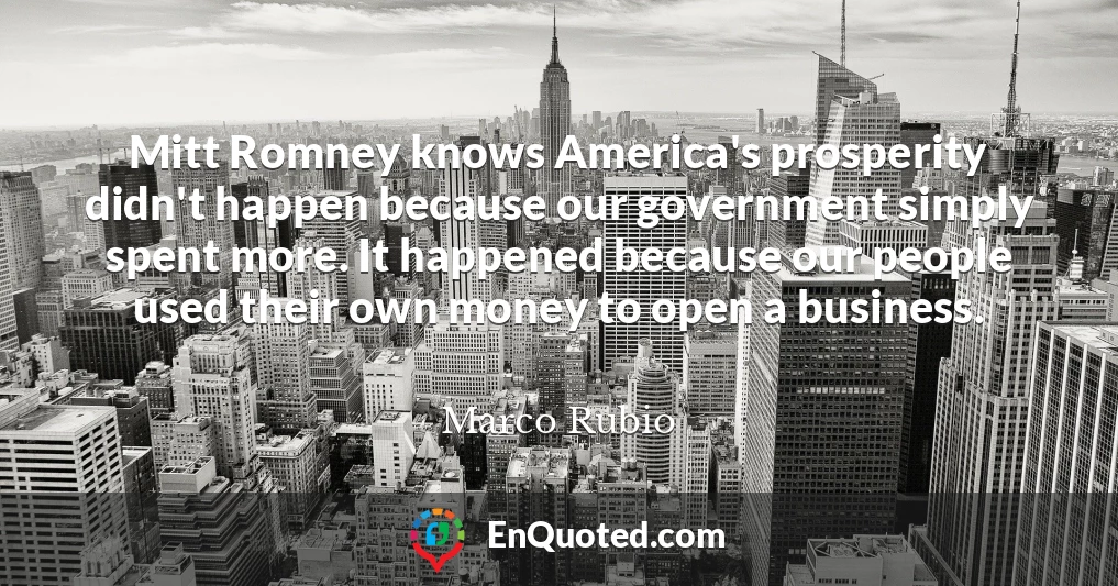 Mitt Romney knows America's prosperity didn't happen because our government simply spent more. It happened because our people used their own money to open a business.