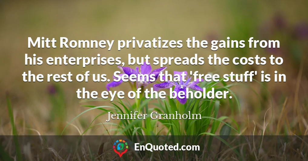 Mitt Romney privatizes the gains from his enterprises, but spreads the costs to the rest of us. Seems that 'free stuff' is in the eye of the beholder.