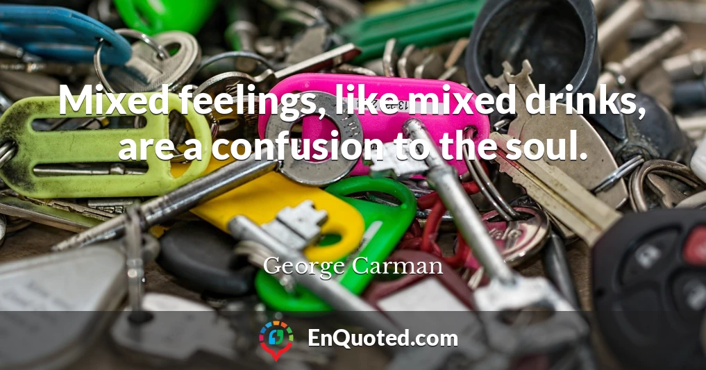 Mixed feelings, like mixed drinks, are a confusion to the soul.