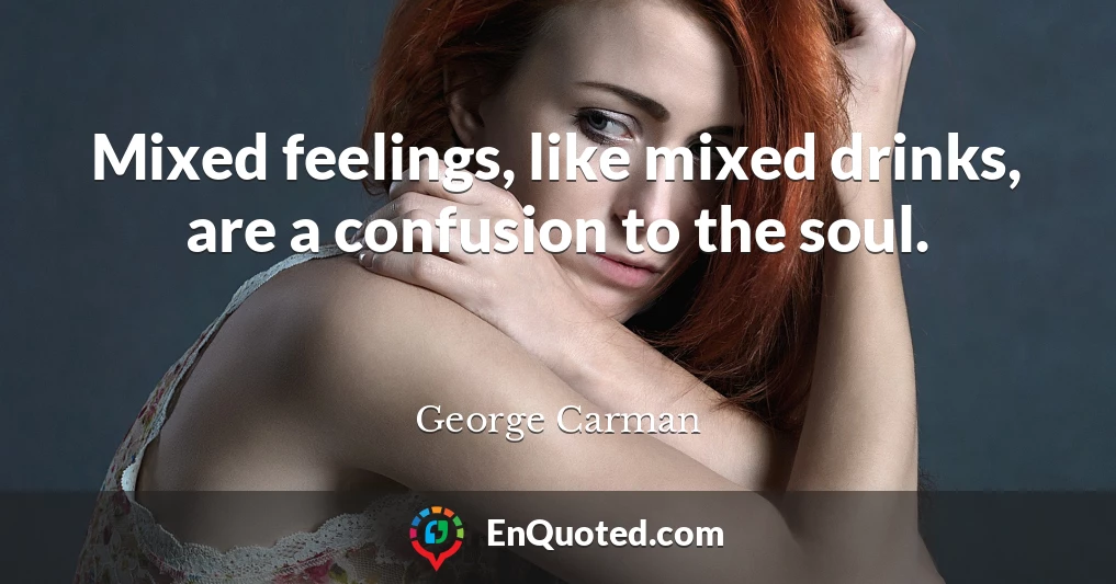 Mixed feelings, like mixed drinks, are a confusion to the soul.