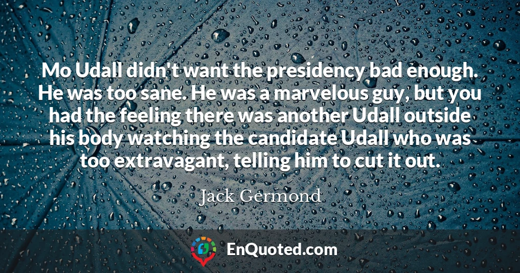 Mo Udall didn't want the presidency bad enough. He was too sane. He was a marvelous guy, but you had the feeling there was another Udall outside his body watching the candidate Udall who was too extravagant, telling him to cut it out.