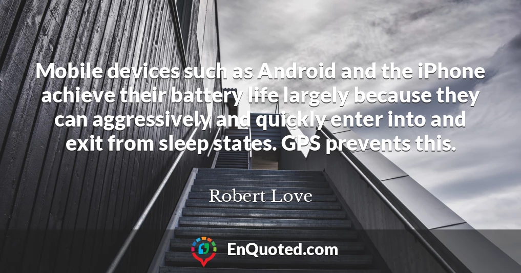 Mobile devices such as Android and the iPhone achieve their battery life largely because they can aggressively and quickly enter into and exit from sleep states. GPS prevents this.