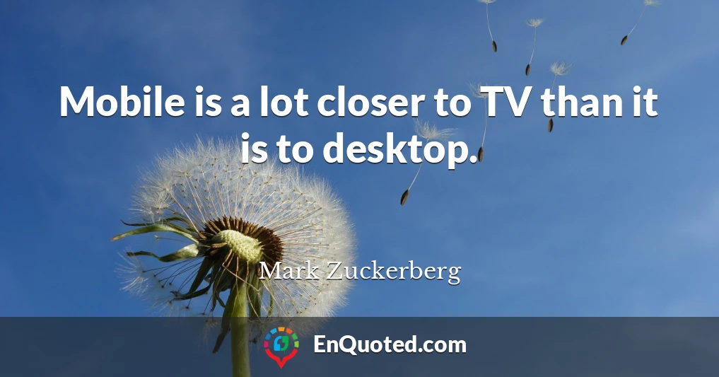 Mobile is a lot closer to TV than it is to desktop.