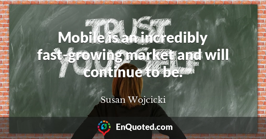 Mobile is an incredibly fast-growing market and will continue to be.