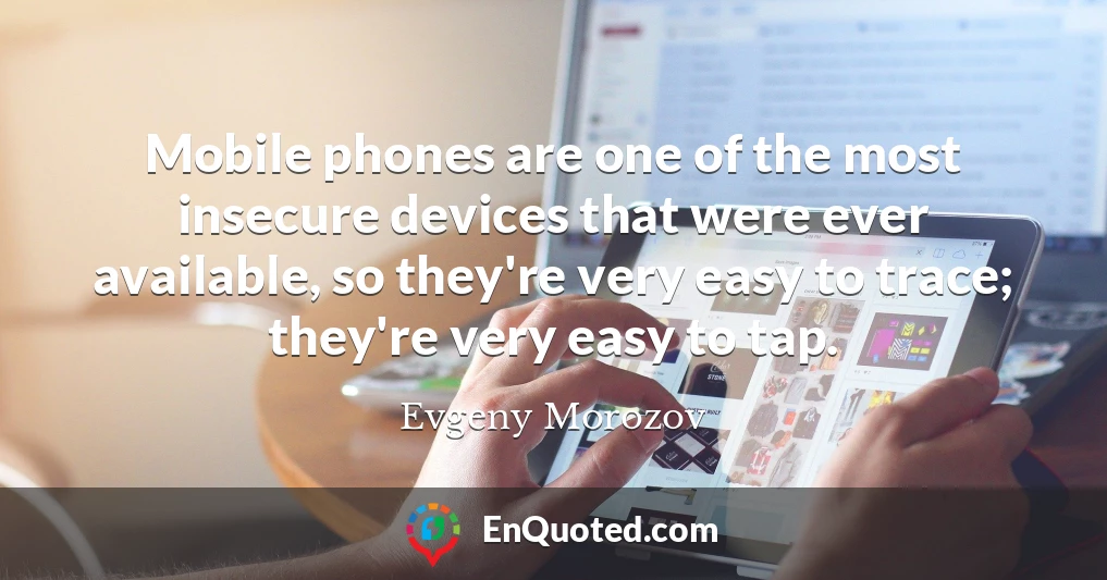 Mobile phones are one of the most insecure devices that were ever available, so they're very easy to trace; they're very easy to tap.