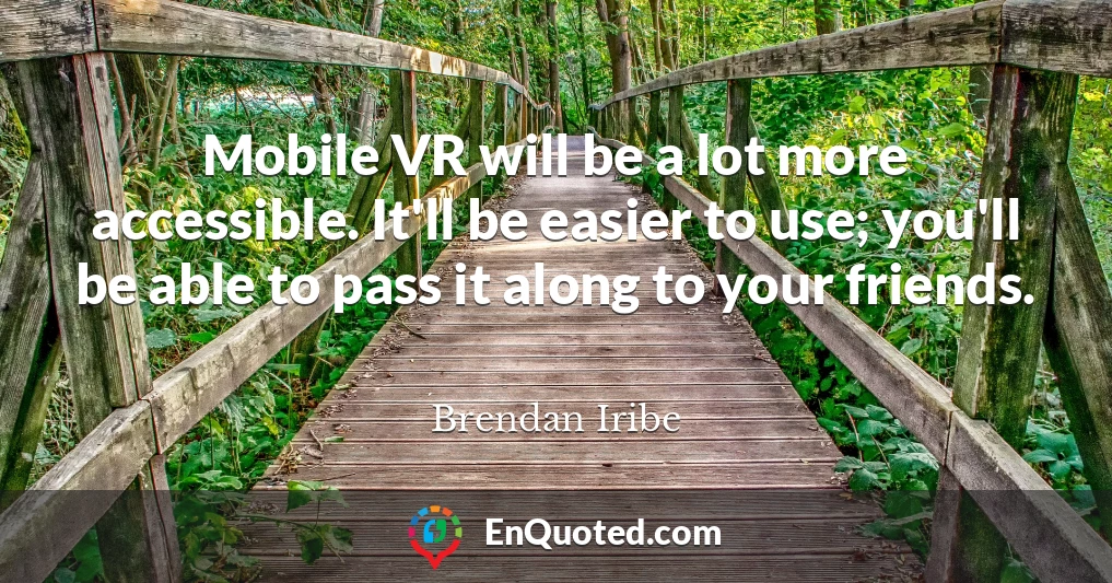 Mobile VR will be a lot more accessible. It'll be easier to use; you'll be able to pass it along to your friends.