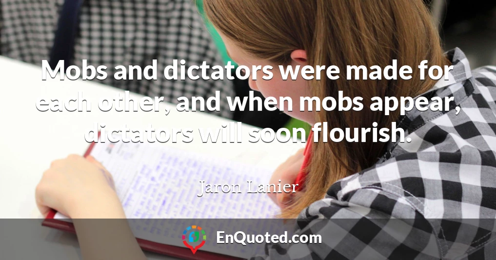 Mobs and dictators were made for each other, and when mobs appear, dictators will soon flourish.