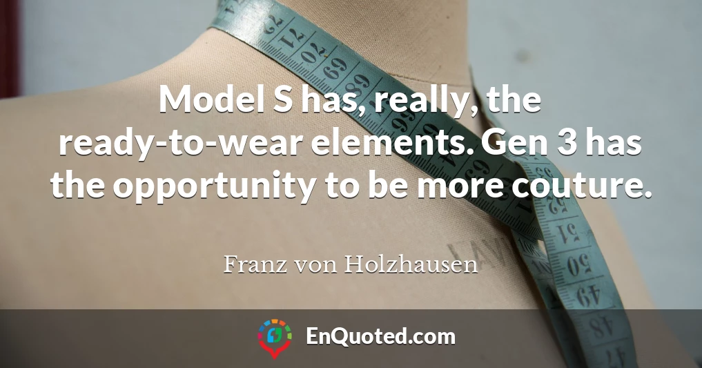 Model S has, really, the ready-to-wear elements. Gen 3 has the opportunity to be more couture.