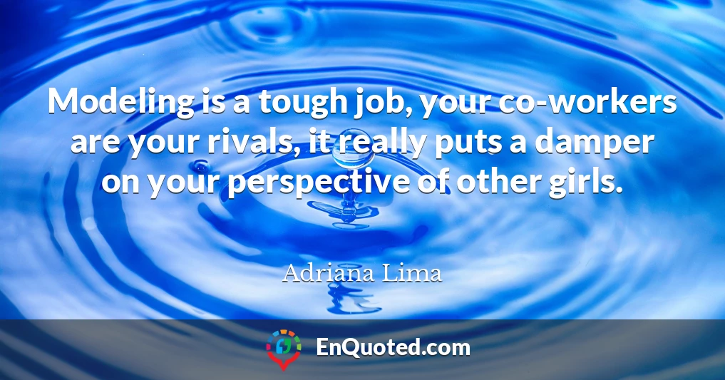 Modeling is a tough job, your co-workers are your rivals, it really puts a damper on your perspective of other girls.