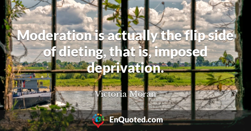 Moderation is actually the flip side of dieting, that is, imposed deprivation.