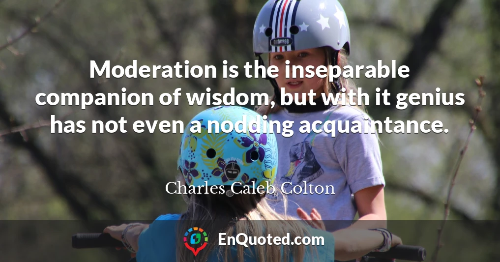 Moderation is the inseparable companion of wisdom, but with it genius has not even a nodding acquaintance.