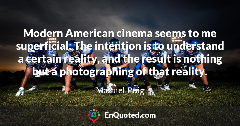 Modern American cinema seems to me superficial. The intention is to understand a certain reality, and the result is nothing but a photographing of that reality.