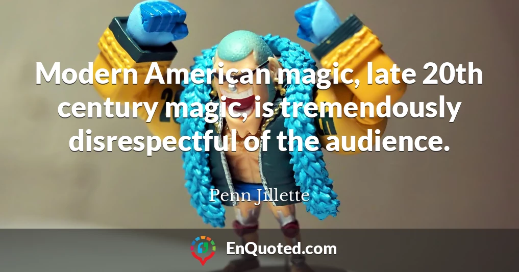Modern American magic, late 20th century magic, is tremendously disrespectful of the audience.