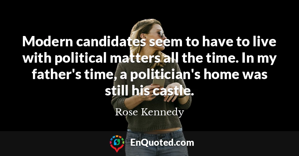 Modern candidates seem to have to live with political matters all the time. In my father's time, a politician's home was still his castle.