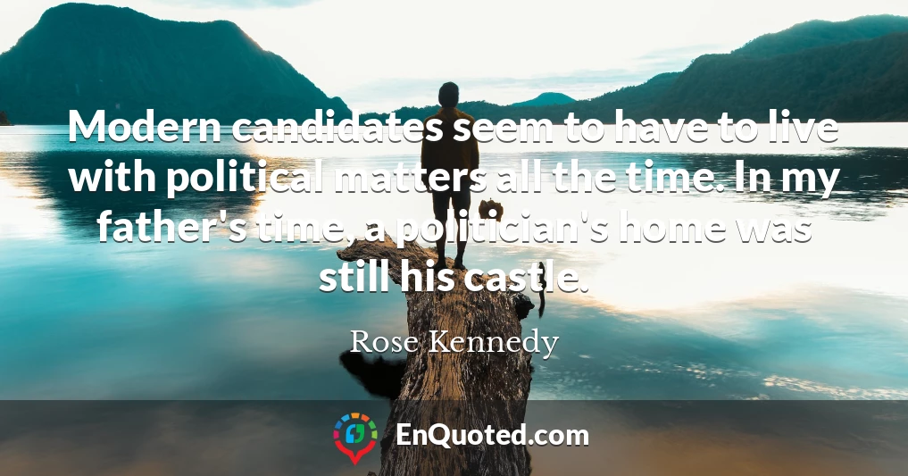 Modern candidates seem to have to live with political matters all the time. In my father's time, a politician's home was still his castle.