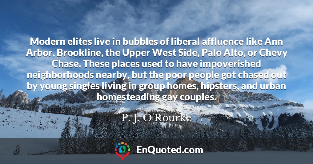 Modern elites live in bubbles of liberal affluence like Ann Arbor, Brookline, the Upper West Side, Palo Alto, or Chevy Chase. These places used to have impoverished neighborhoods nearby, but the poor people got chased out by young singles living in group homes, hipsters, and urban homesteading gay couples.