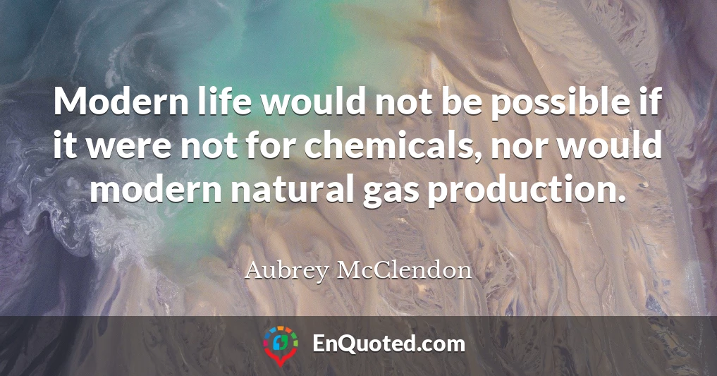 Modern life would not be possible if it were not for chemicals, nor would modern natural gas production.
