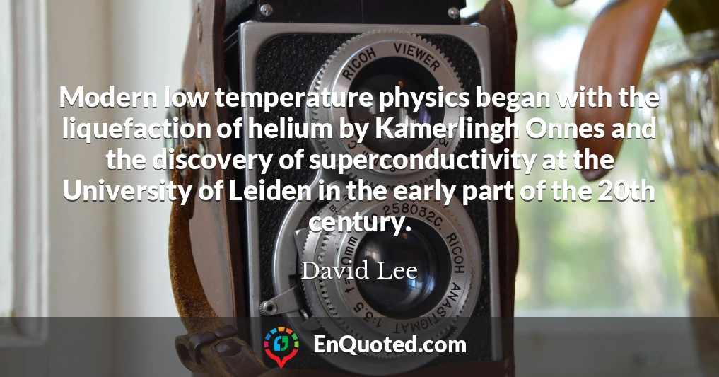 Modern low temperature physics began with the liquefaction of helium by Kamerlingh Onnes and the discovery of superconductivity at the University of Leiden in the early part of the 20th century.