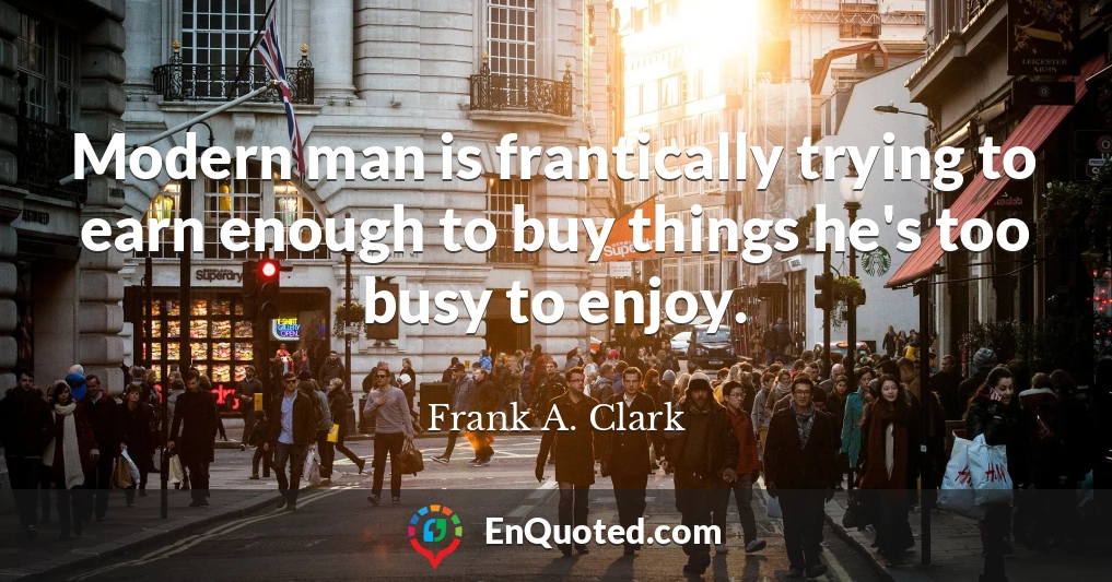 Modern man is frantically trying to earn enough to buy things he's too busy to enjoy.