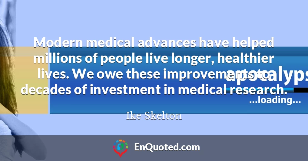 Modern medical advances have helped millions of people live longer, healthier lives. We owe these improvements to decades of investment in medical research.