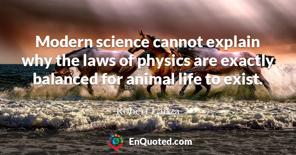 Modern science cannot explain why the laws of physics are exactly balanced for animal life to exist.