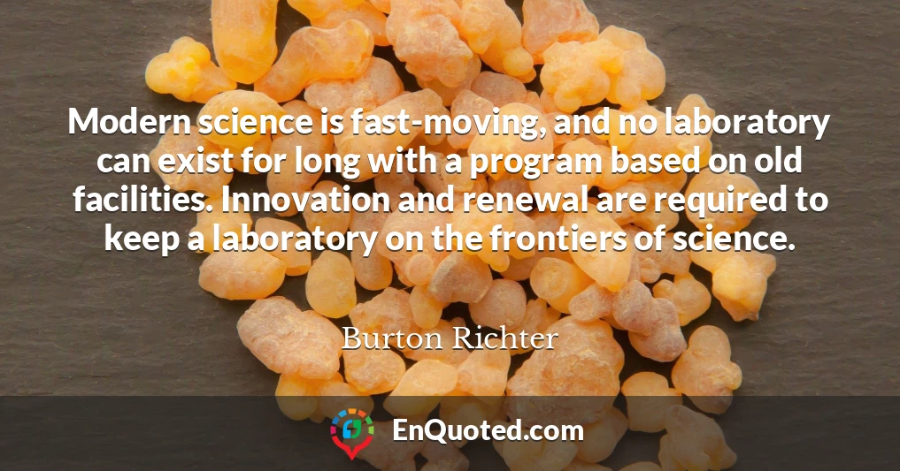 Modern science is fast-moving, and no laboratory can exist for long with a program based on old facilities. Innovation and renewal are required to keep a laboratory on the frontiers of science.