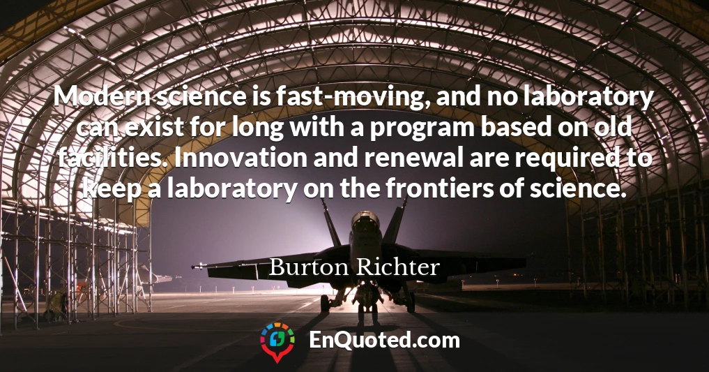 Modern science is fast-moving, and no laboratory can exist for long with a program based on old facilities. Innovation and renewal are required to keep a laboratory on the frontiers of science.