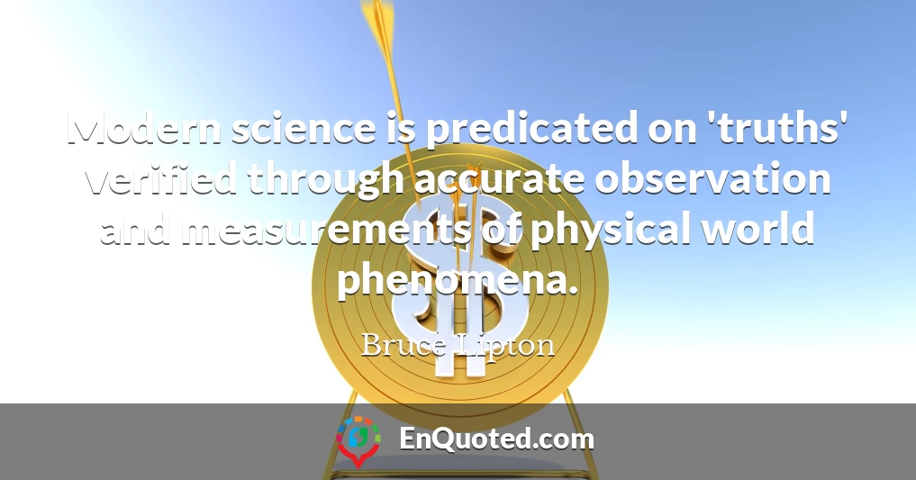 Modern science is predicated on 'truths' verified through accurate observation and measurements of physical world phenomena.