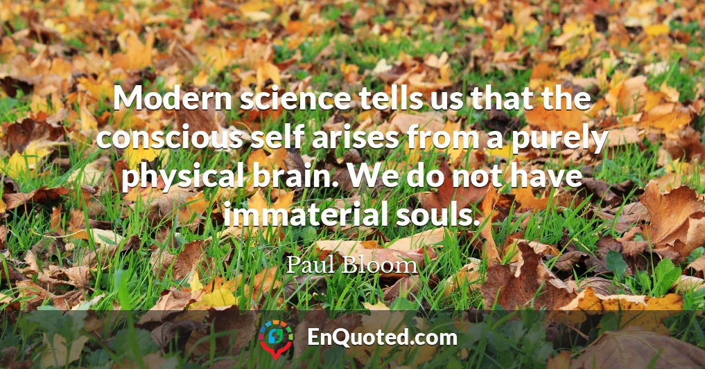 Modern science tells us that the conscious self arises from a purely physical brain. We do not have immaterial souls.