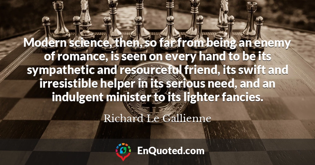 Modern science, then, so far from being an enemy of romance, is seen on every hand to be its sympathetic and resourceful friend, its swift and irresistible helper in its serious need, and an indulgent minister to its lighter fancies.