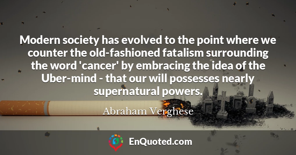 Modern society has evolved to the point where we counter the old-fashioned fatalism surrounding the word 'cancer' by embracing the idea of the Uber-mind - that our will possesses nearly supernatural powers.