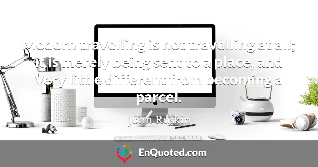 Modern travelling is not travelling at all; it is merely being sent to a place, and very little different from becoming a parcel.